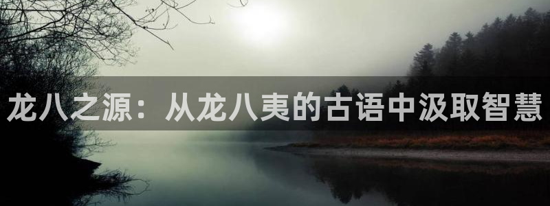 新航娱乐凯捷开号链接：龙八之源：从龙八夷的古语中汲取智慧