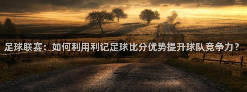 新航娱乐2代理注册：足球联赛：如何利用利记足球比分优势提升球队竞争力？