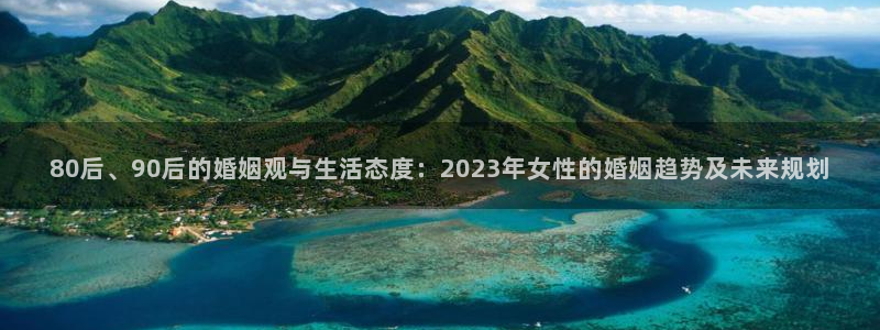 新航娱乐4：80后、90后的婚姻观与生活态度：2023年女性的婚姻趋势及未来规划
