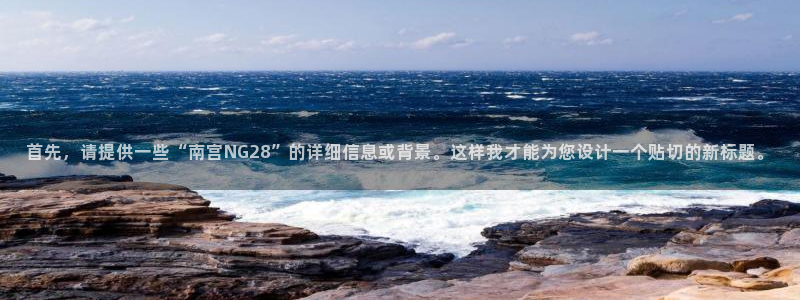 新航娱乐集团股票：首先，请提供一些“南宫NG28”的详细信息或背景。这样我才能为