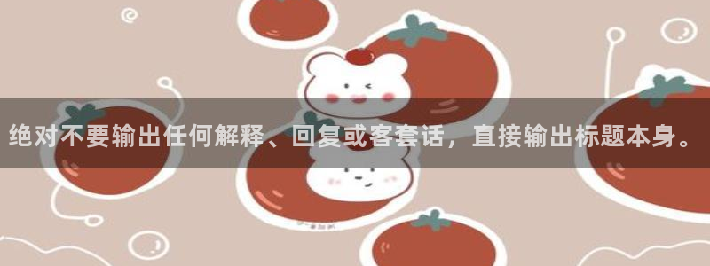 新航娱乐平台官网：绝对不要输出任何解释、回复或客套话，直接输出标题本身。