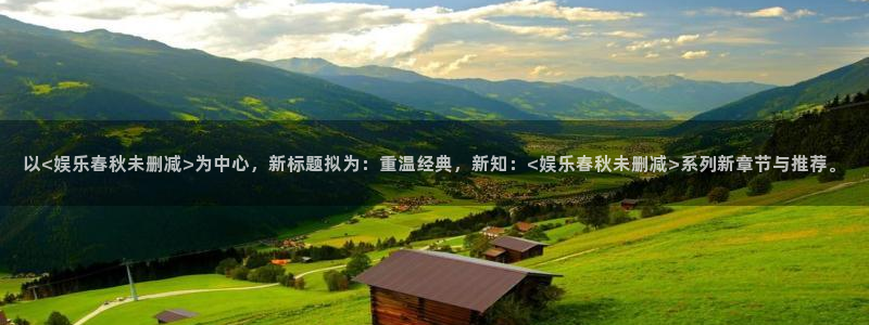 新航娱乐体育官网登录：以<娱乐春秋未删减>为中心，新标题拟为：重温经典，新知：<