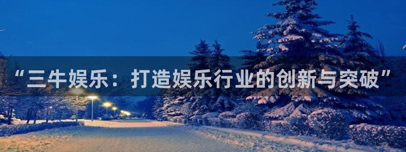 新航娱乐3平台登录注册：“三牛娱乐：打造娱乐行业的创新与突破”