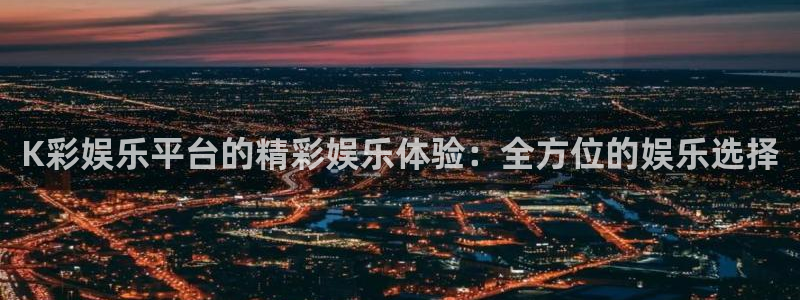 新航娱乐体育和杏耀是哪个公司的：K彩娱乐平台的精彩娱乐体验：全方位的娱乐选择