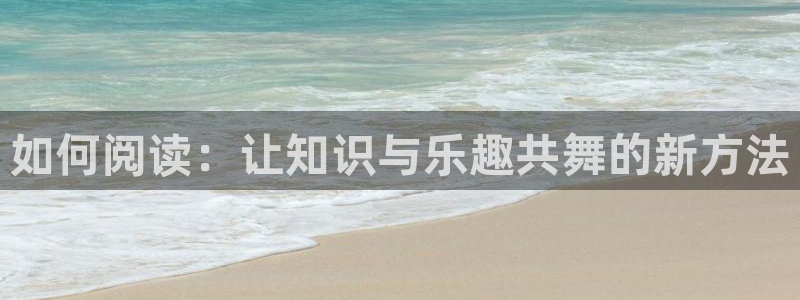 新航娱乐4开户：如何阅读：让知识与乐趣共舞的新方法