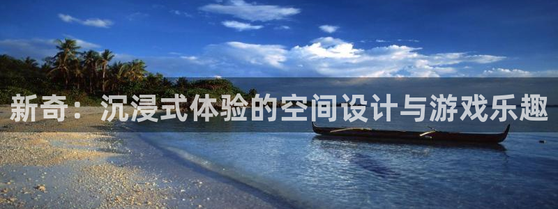 新航娱乐2登录地址：新奇：沉浸式体验的空间设计与游戏乐趣
