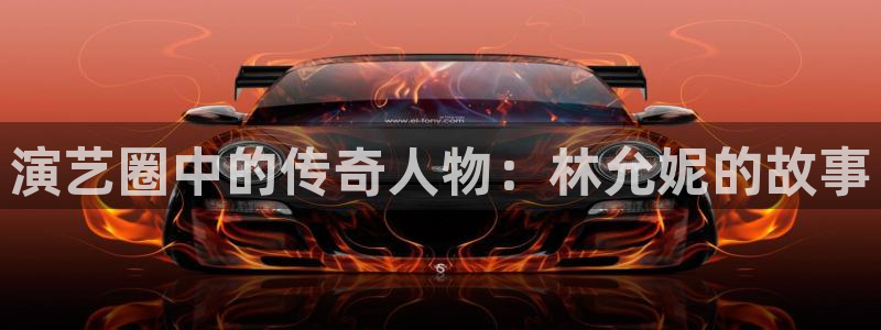 新航娱乐3平台注册：演艺圈中的传奇人物：林允妮的故事