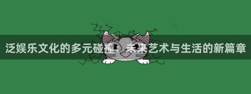 新航娱乐登录界面入口：泛娱乐文化的多元碰撞：未来艺术与生活的新篇章