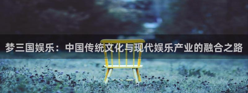 新航娱乐现在优惠多少：梦三国娱乐：中国传统文化与现代娱乐产业的融合之路