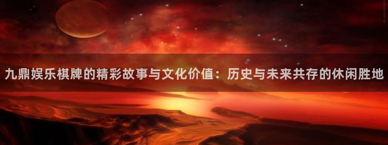 新航娱乐体育3：九鼎娱乐棋牌的精彩故事与文化价值：历史与未来共存的休闲胜地