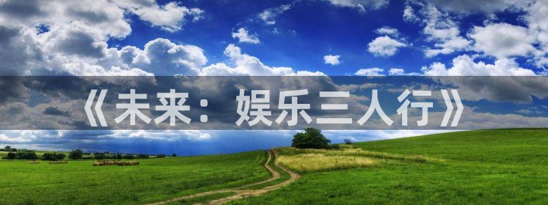 新航娱乐体育凯捷平台代理：《未来：娱乐三人行》