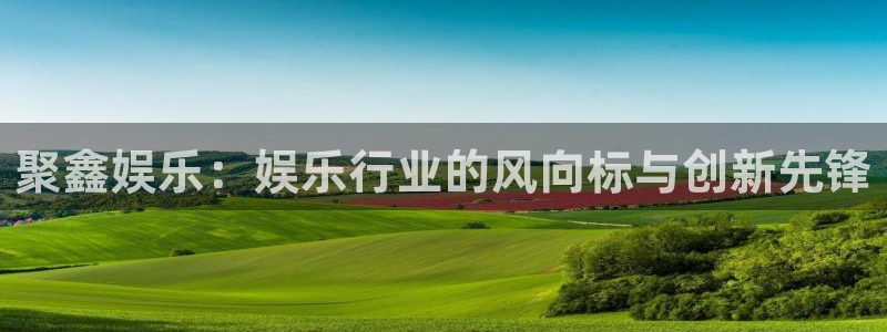 新航娱乐体育官网：聚鑫娱乐：娱乐行业的风向标与创新先锋